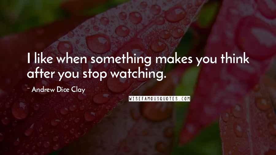 Andrew Dice Clay quotes: I like when something makes you think after you stop watching.