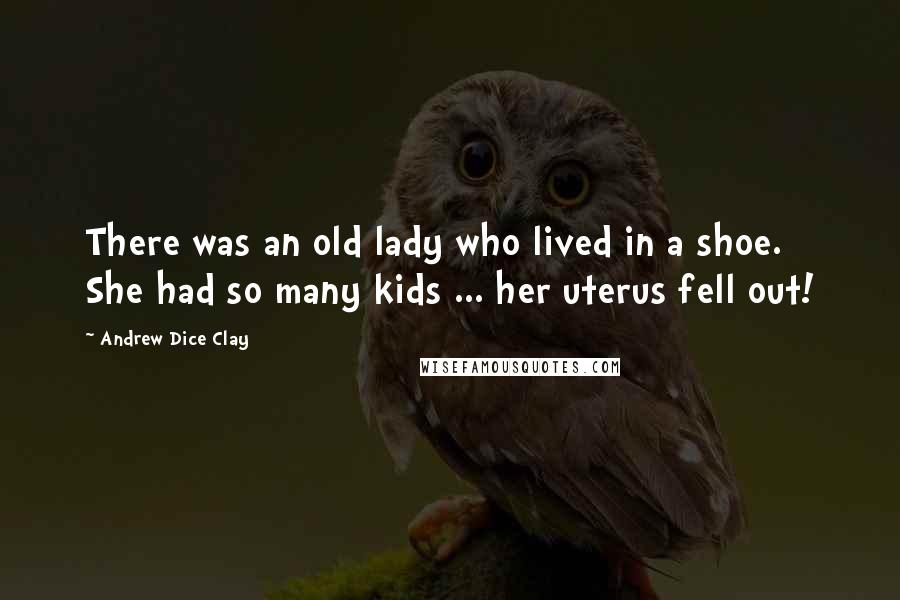 Andrew Dice Clay quotes: There was an old lady who lived in a shoe. She had so many kids ... her uterus fell out!