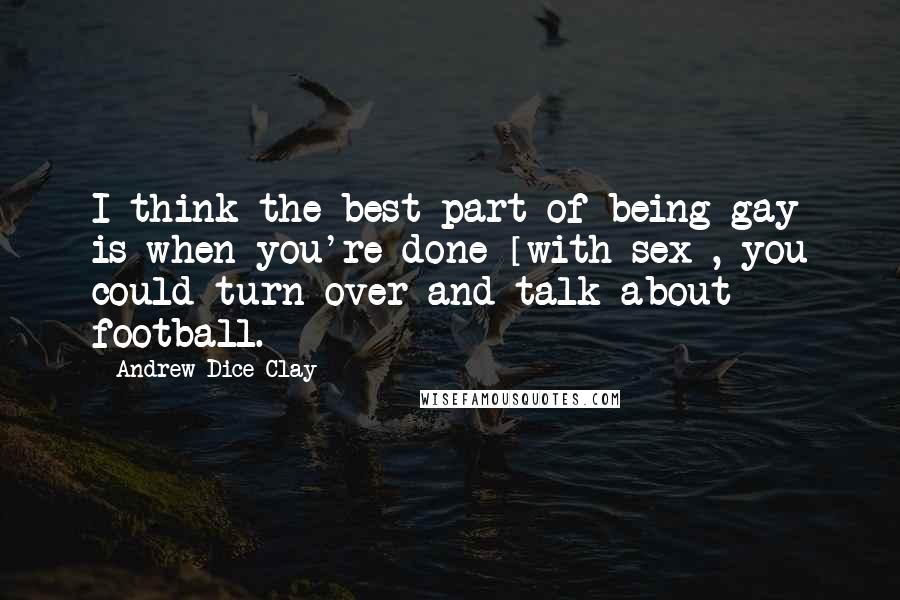 Andrew Dice Clay quotes: I think the best part of being gay is when you're done [with sex], you could turn over and talk about football.