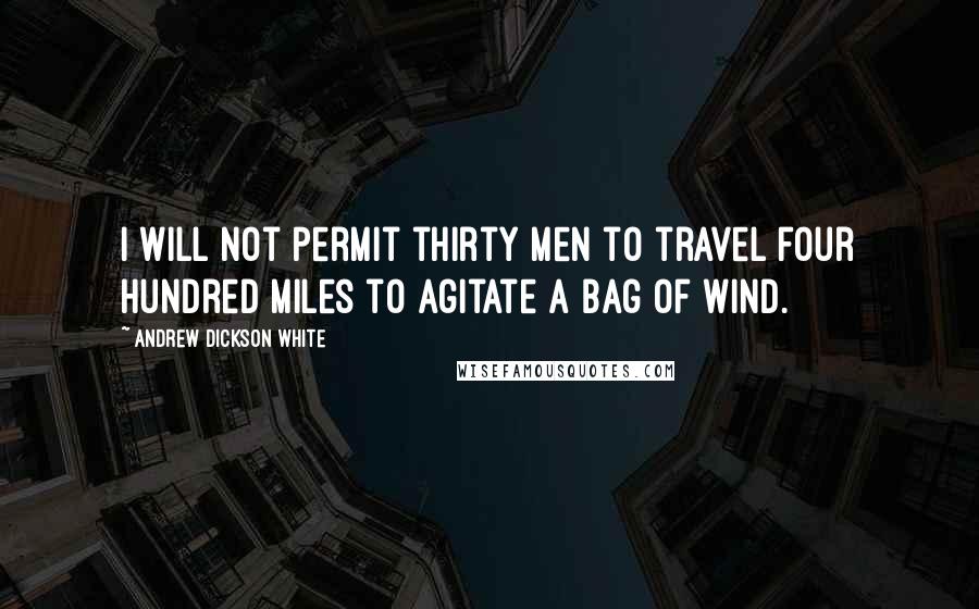 Andrew Dickson White quotes: I will not permit thirty men to travel four hundred miles to agitate a bag of wind.