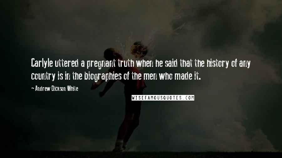 Andrew Dickson White quotes: Carlyle uttered a pregnant truth when he said that the history of any country is in the biographies of the men who made it.