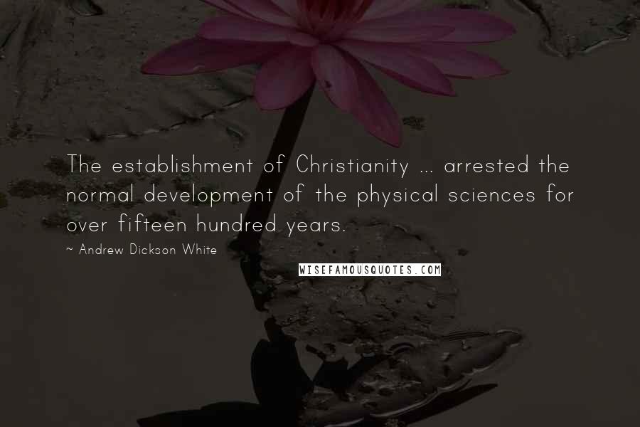 Andrew Dickson White quotes: The establishment of Christianity ... arrested the normal development of the physical sciences for over fifteen hundred years.