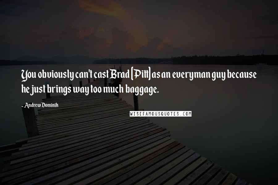 Andrew Dominik quotes: You obviously can't cast Brad [Pitt] as an everyman guy because he just brings way too much baggage.