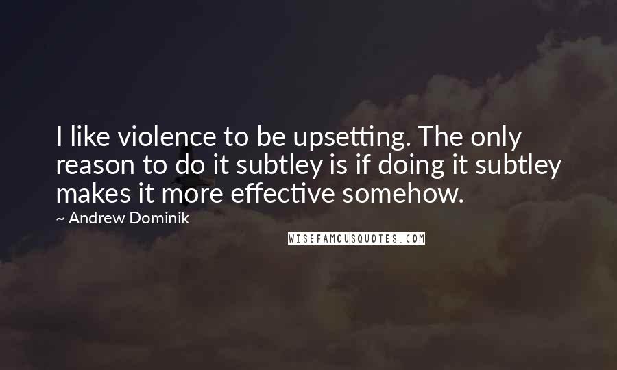 Andrew Dominik quotes: I like violence to be upsetting. The only reason to do it subtley is if doing it subtley makes it more effective somehow.