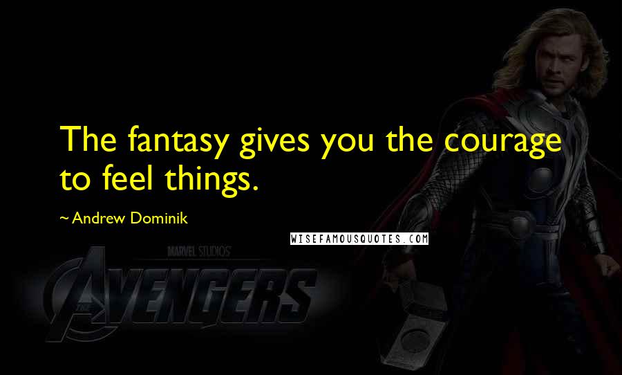 Andrew Dominik quotes: The fantasy gives you the courage to feel things.