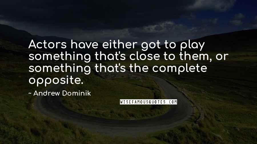 Andrew Dominik quotes: Actors have either got to play something that's close to them, or something that's the complete opposite.