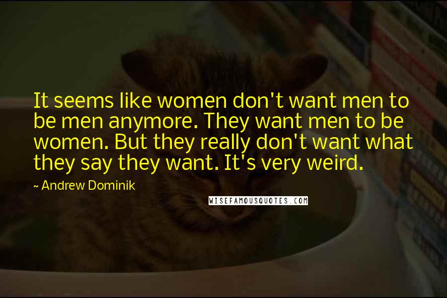 Andrew Dominik quotes: It seems like women don't want men to be men anymore. They want men to be women. But they really don't want what they say they want. It's very weird.