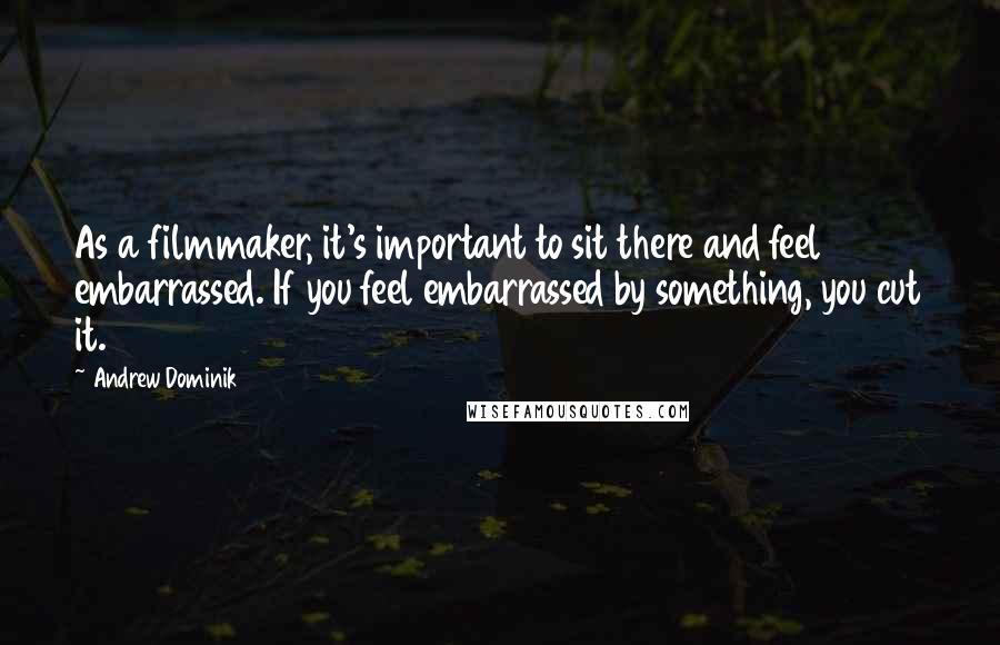 Andrew Dominik quotes: As a filmmaker, it's important to sit there and feel embarrassed. If you feel embarrassed by something, you cut it.