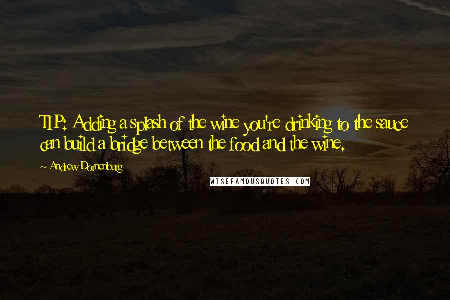 Andrew Dornenburg quotes: TIP: Adding a splash of the wine you're drinking to the sauce can build a bridge between the food and the wine.