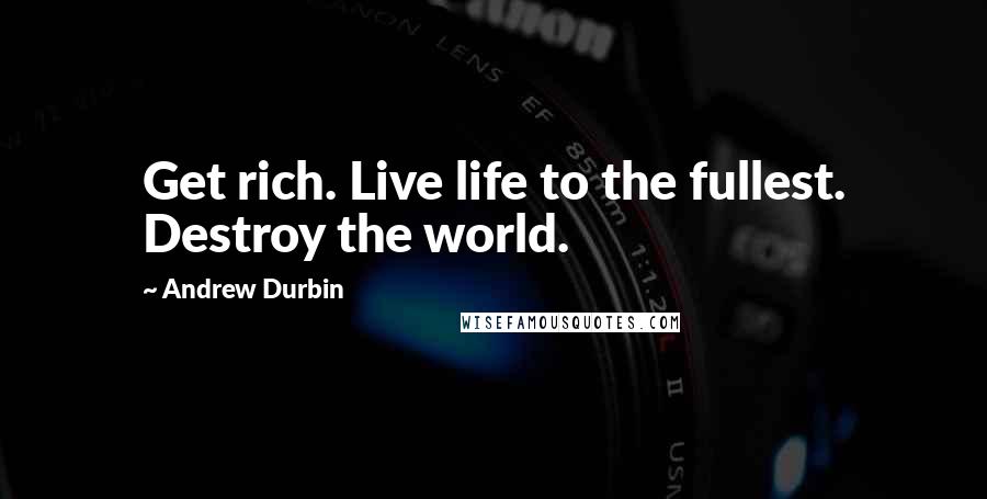 Andrew Durbin quotes: Get rich. Live life to the fullest. Destroy the world.