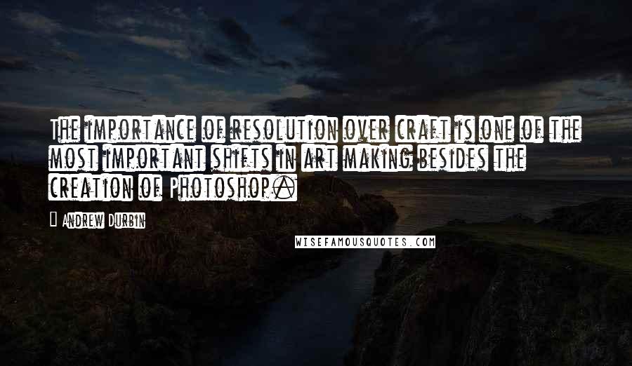 Andrew Durbin quotes: The importance of resolution over craft is one of the most important shifts in art making besides the creation of Photoshop. Andrew Durbin quotes: The importance of resolution over craft is one of the most important shifts in art making besides the creation of Photoshop.