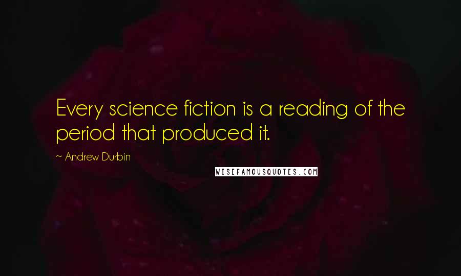 Andrew Durbin quotes: Every science fiction is a reading of the period that produced it.