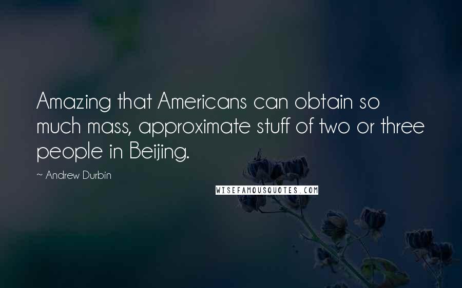 Andrew Durbin quotes: Amazing that Americans can obtain so much mass, approximate stuff of two or three people in Beijing. Andrew Durbin quotes: Amazing that Americans can obtain so much mass, approximate stuff of two or three people in Beijing.
