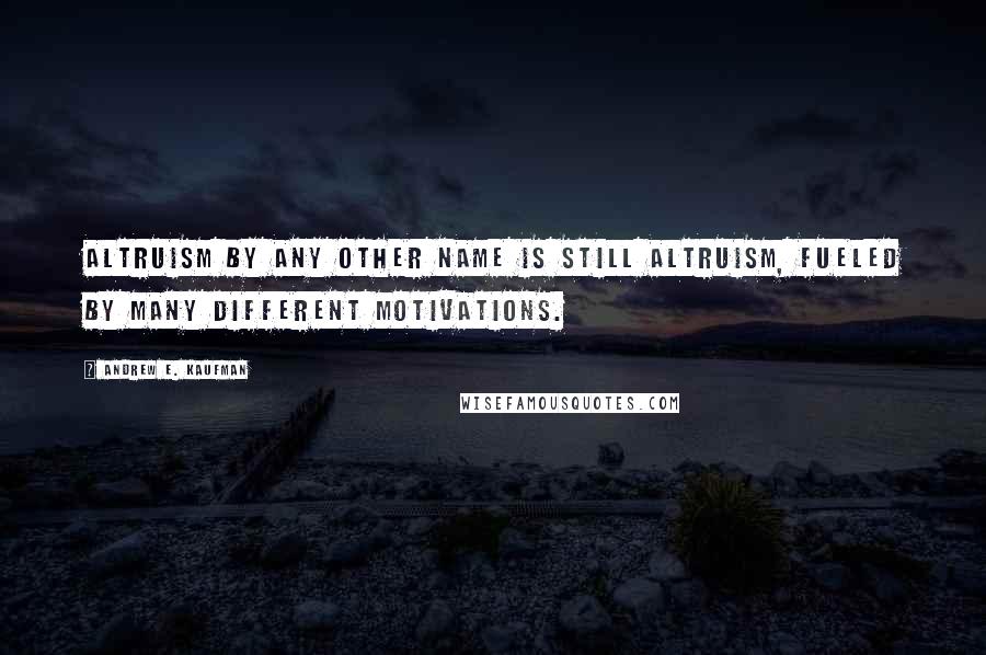 Andrew E. Kaufman quotes: altruism by any other name is still altruism, fueled by many different motivations.