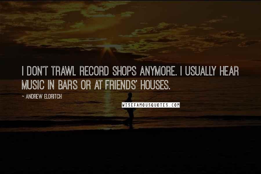 Andrew Eldritch quotes: I don't trawl record shops anymore. I usually hear music in bars or at friends' houses.