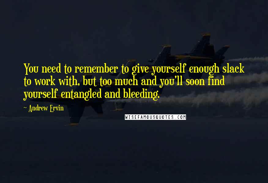 Andrew Ervin quotes: You need to remember to give yourself enough slack to work with, but too much and you'll soon find yourself entangled and bleeding. Andrew Ervin quotes: You need to remember to give yourself enough slack to work with, but too much and you'll soon find yourself entangled and bleeding.