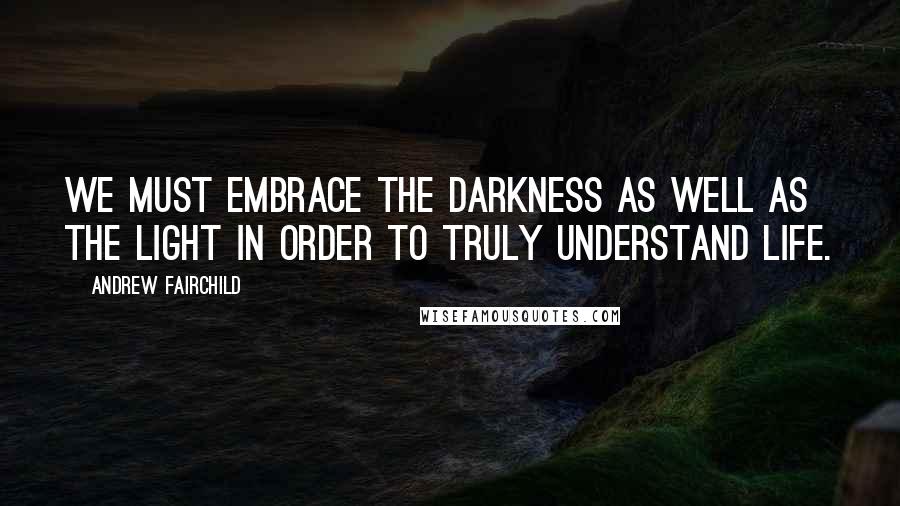 Andrew Fairchild quotes: We must embrace the darkness as well as the light in order to truly understand life.