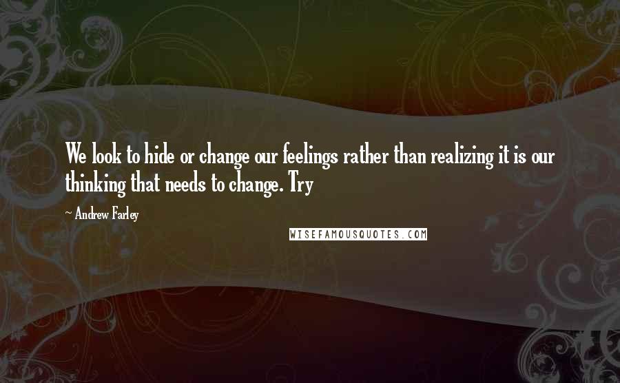 Andrew Farley quotes: We look to hide or change our feelings rather than realizing it is our thinking that needs to change. Try