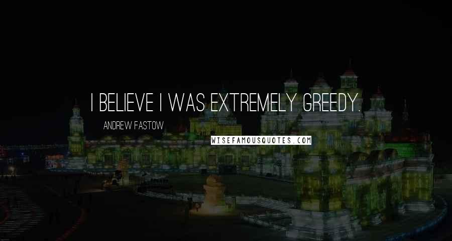 Andrew Fastow quotes: I believe I was extremely greedy.