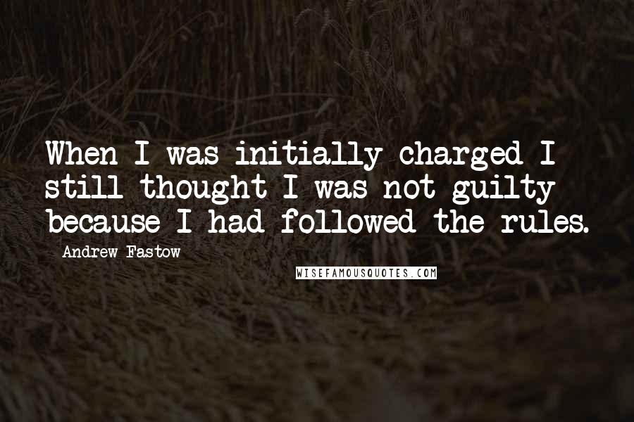 Andrew Fastow quotes: When I was initially charged I still thought I was not guilty because I had followed the rules.