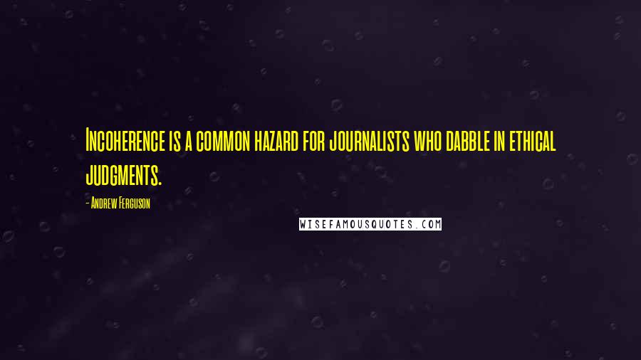 Andrew Ferguson quotes: Incoherence is a common hazard for journalists who dabble in ethical judgments.
