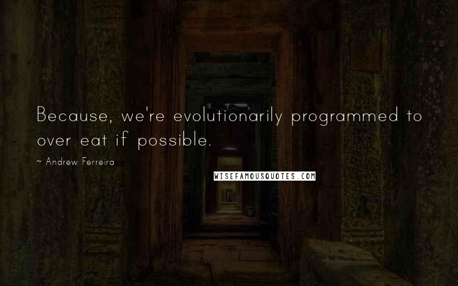 Andrew Ferreira quotes: Because, we're evolutionarily programmed to over eat if possible.