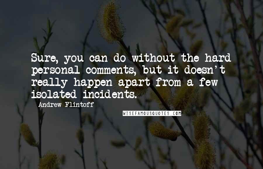 Andrew Flintoff quotes: Sure, you can do without the hard personal comments, but it doesn't really happen apart from a few isolated incidents. Andrew Flintoff quotes: Sure, you can do without the hard personal comments, but it doesn't really happen apart from a few isolated incidents.