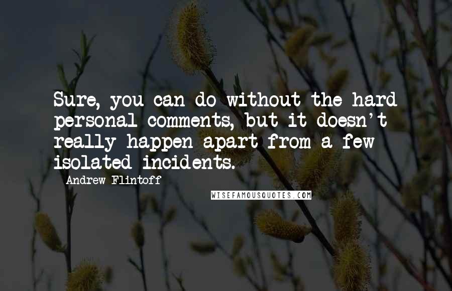Andrew Flintoff quotes: Sure, you can do without the hard personal comments, but it doesn't really happen apart from a few isolated incidents.