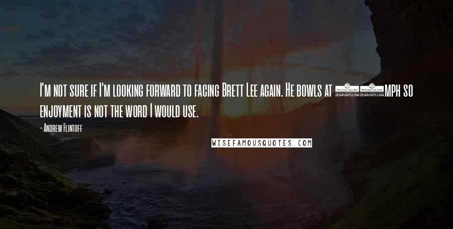 Andrew Flintoff quotes: I'm not sure if I'm looking forward to facing Brett Lee again. He bowls at 95mph so enjoyment is not the word I would use. Andrew Flintoff quotes: I'm not sure if I'm looking forward to facing Brett Lee again. He bowls at 95mph so enjoyment is not the word I would use.