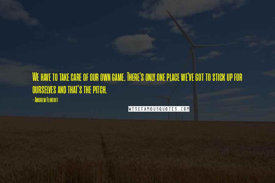 Andrew Flintoff quotes: We have to take care of our own game. There's only one place we've got to stick up for ourselves and that's the pitch. Andrew Flintoff quotes: We have to take care of our own game. There's only one place we've got to stick up for ourselves and that's the pitch.