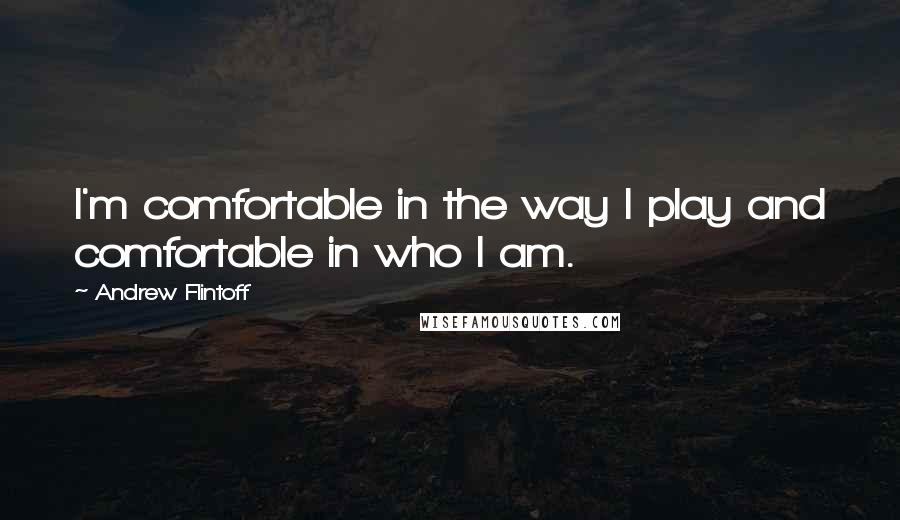 Andrew Flintoff quotes: I'm comfortable in the way I play and comfortable in who I am.