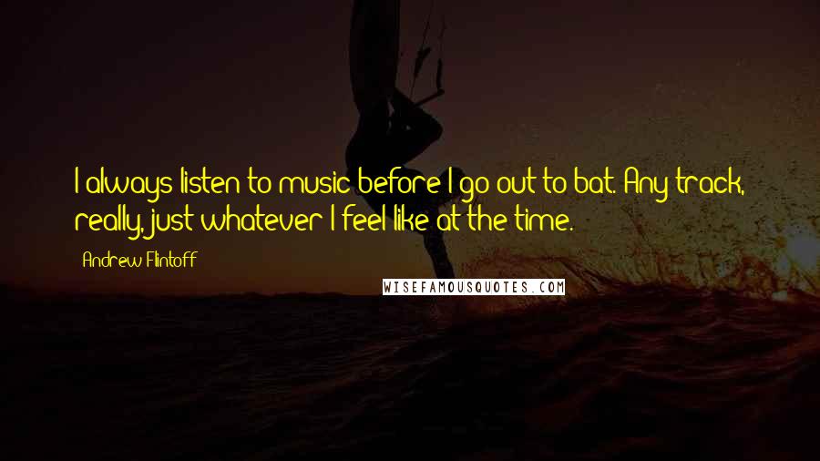 Andrew Flintoff quotes: I always listen to music before I go out to bat. Any track, really, just whatever I feel like at the time.