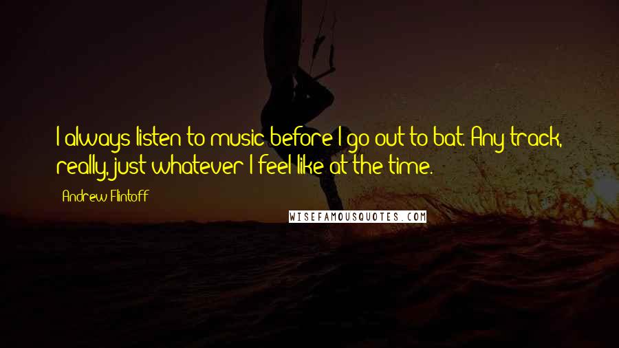 Andrew Flintoff quotes: I always listen to music before I go out to bat. Any track, really, just whatever I feel like at the time. Andrew Flintoff quotes: I always listen to music before I go out to bat. Any track, really, just whatever I feel like at the time.
