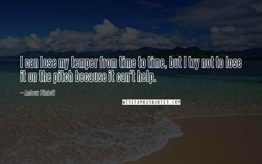 Andrew Flintoff quotes: I can lose my temper from time to time, but I try not to lose it on the pitch because it can't help.