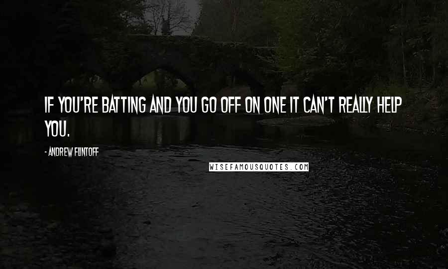 Andrew Flintoff quotes: If you're batting and you go off on one it can't really help you.