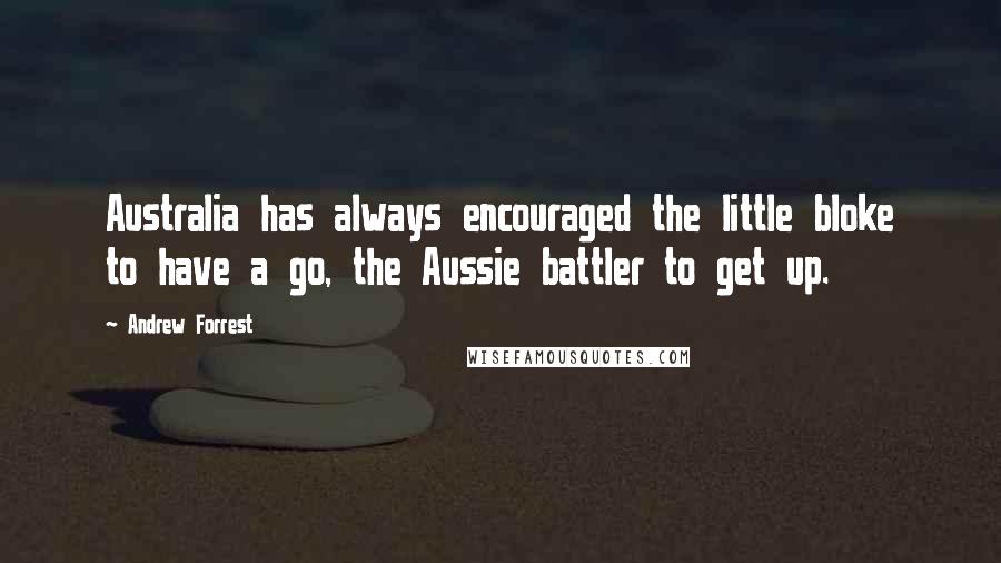 Andrew Forrest quotes: Australia has always encouraged the little bloke to have a go, the Aussie battler to get up.