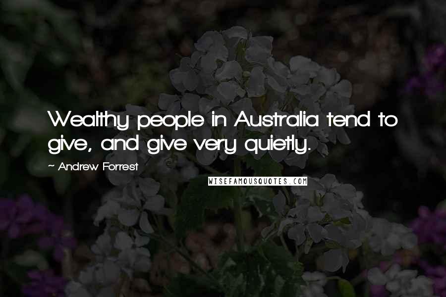 Andrew Forrest quotes: Wealthy people in Australia tend to give, and give very quietly.