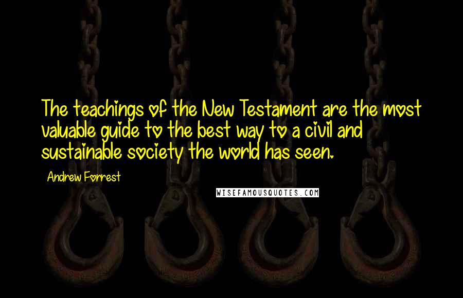 Andrew Forrest quotes: The teachings of the New Testament are the most valuable guide to the best way to a civil and sustainable society the world has seen.