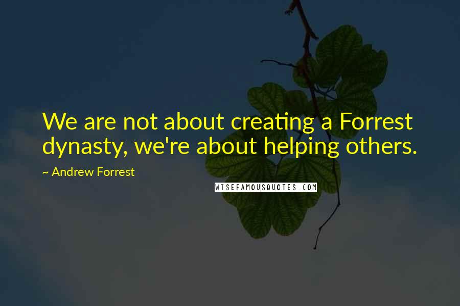 Andrew Forrest quotes: We are not about creating a Forrest dynasty, we're about helping others.