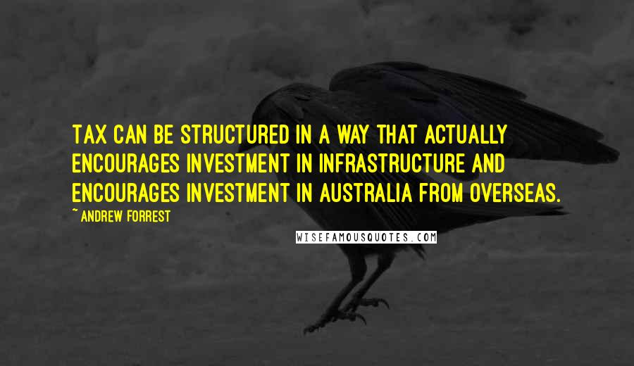 Andrew Forrest quotes: Tax can be structured in a way that actually encourages investment in infrastructure and encourages investment in Australia from overseas.
