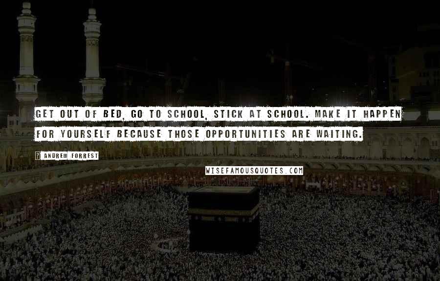 Andrew Forrest quotes: Get out of bed, go to school, stick at school. Make it happen for yourself because those opportunities are waiting.