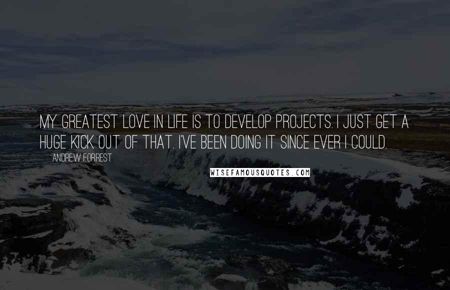 Andrew Forrest quotes: My greatest love in life is to develop projects. I just get a huge kick out of that. I've been doing it since ever I could.