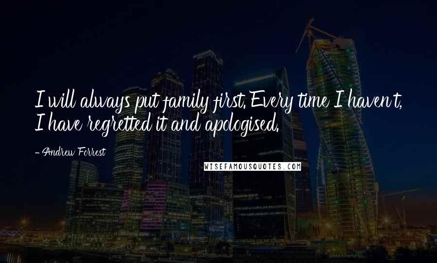 Andrew Forrest quotes: I will always put family first. Every time I haven't, I have regretted it and apologised.