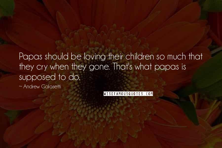 Andrew Galasetti quotes: Papas should be loving their children so much that they cry when they gone. That's what papas is supposed to do.