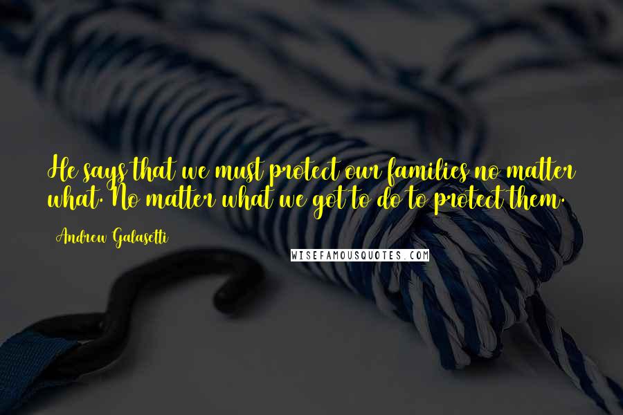 Andrew Galasetti quotes: He says that we must protect our families no matter what. No matter what we got to do to protect them.