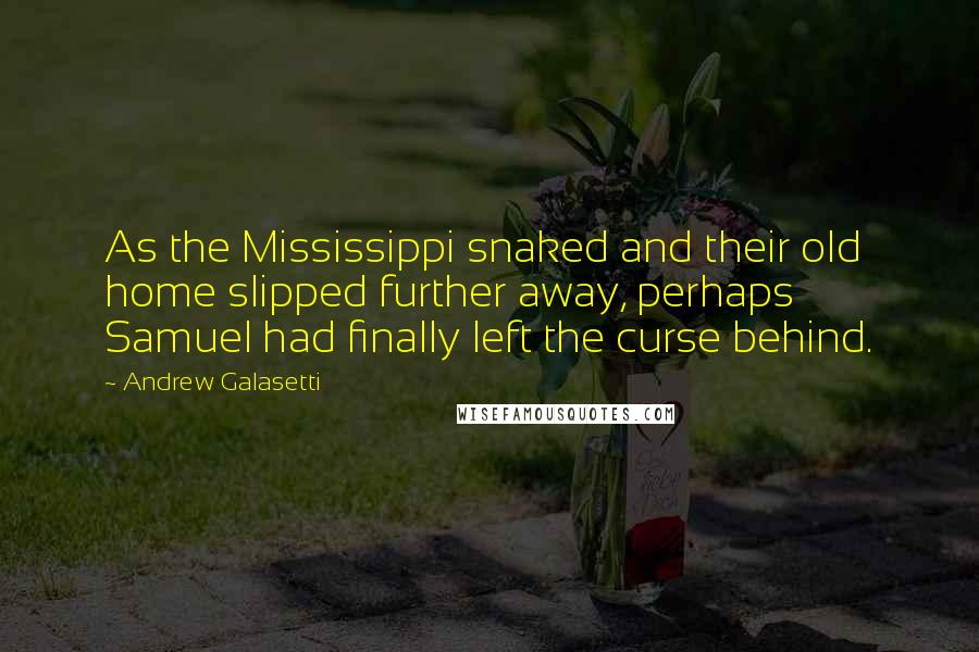 Andrew Galasetti quotes: As the Mississippi snaked and their old home slipped further away, perhaps Samuel had finally left the curse behind.