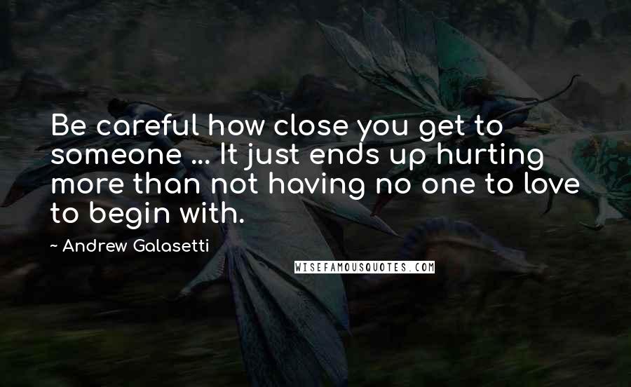 Andrew Galasetti quotes: Be careful how close you get to someone ... It just ends up hurting more than not having no one to love to begin with.