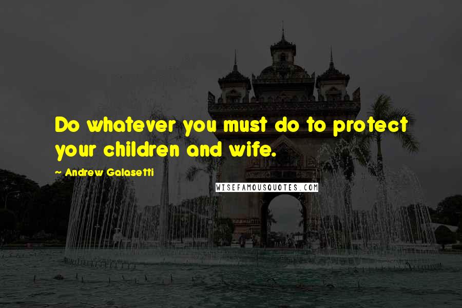 Andrew Galasetti quotes: Do whatever you must do to protect your children and wife.