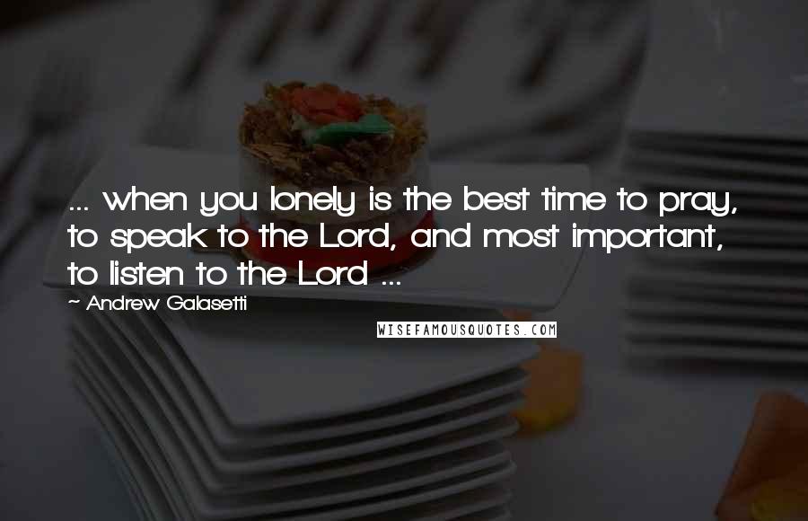 Andrew Galasetti quotes: ... when you lonely is the best time to pray, to speak to the Lord, and most important, to listen to the Lord ...