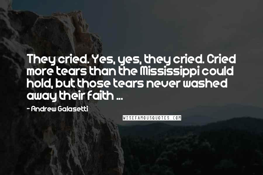 Andrew Galasetti quotes: They cried. Yes, yes, they cried. Cried more tears than the Mississippi could hold, but those tears never washed away their faith ...